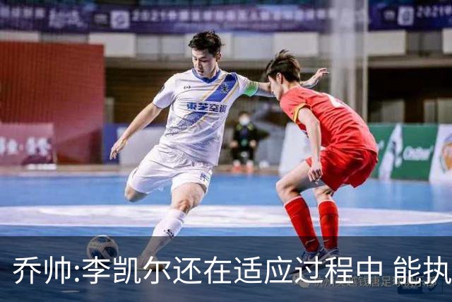 乔帅:李凯尔还在适应过程中 能执教他真的很棒